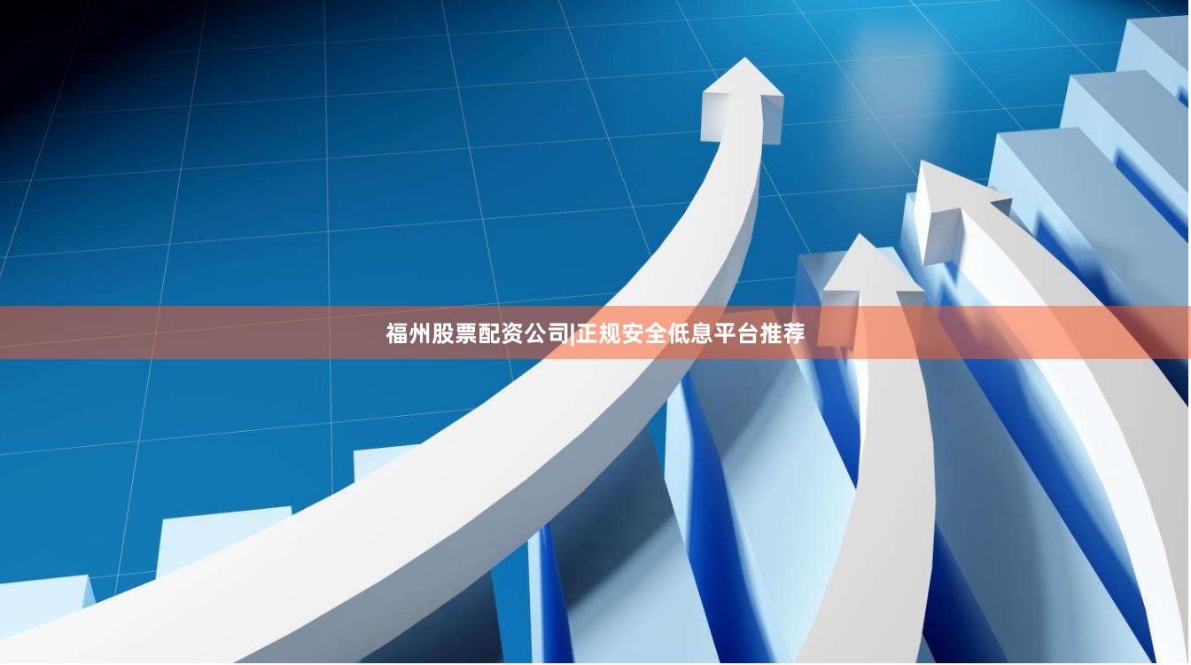 福州股票配资公司|正规安全低息平台推荐