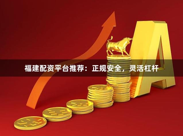 福建配资平台推荐：正规安全，灵活杠杆