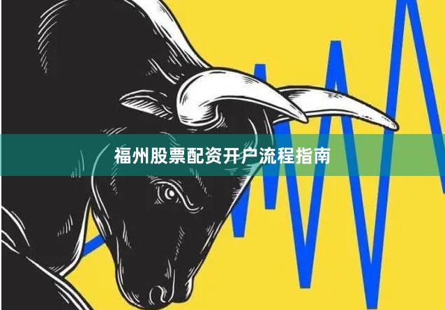 福州股票配资开户流程指南