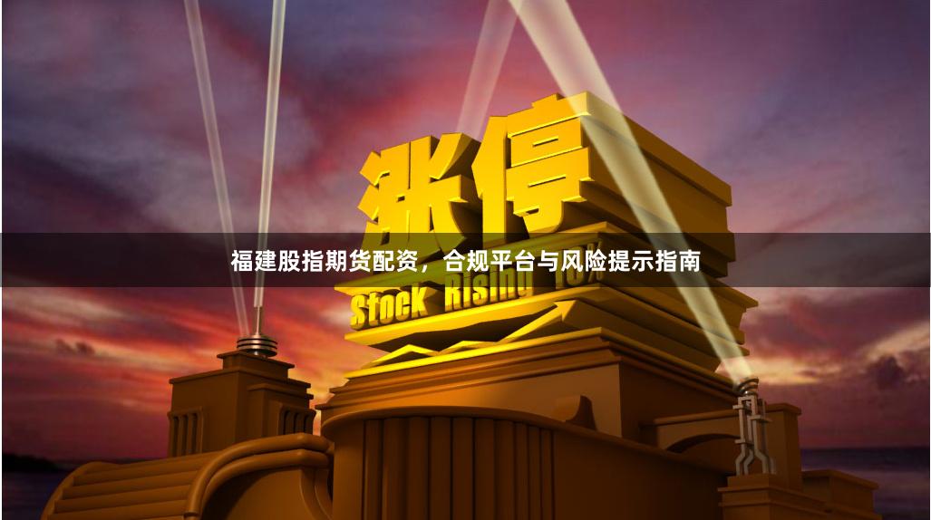 福建股指期货配资，合规平台与风险提示指南