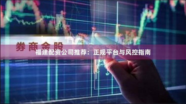 福建配资公司推荐：正规平台与风控指南
