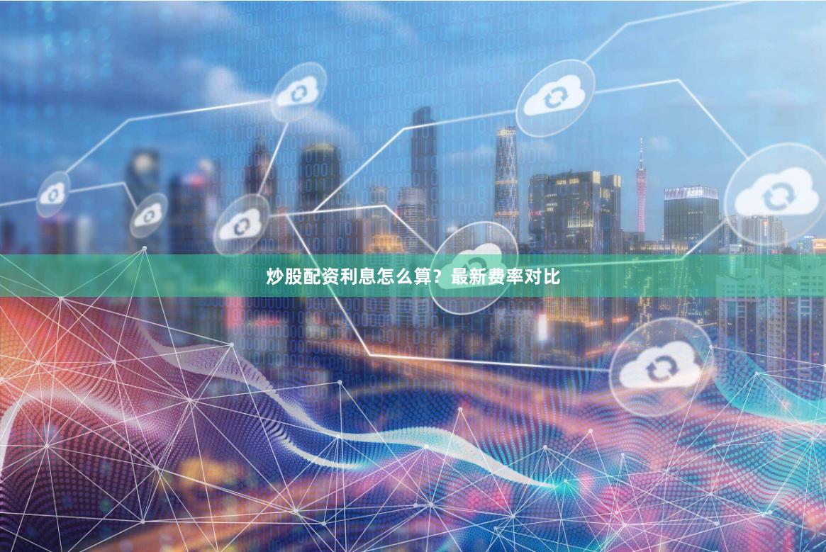 炒股配资利息怎么算？最新费率对比