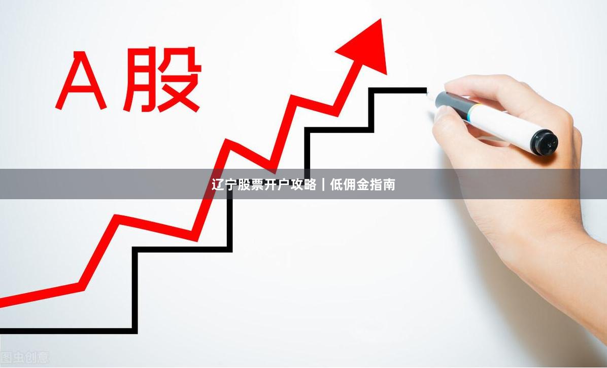 辽宁股票开户攻略｜低佣金指南