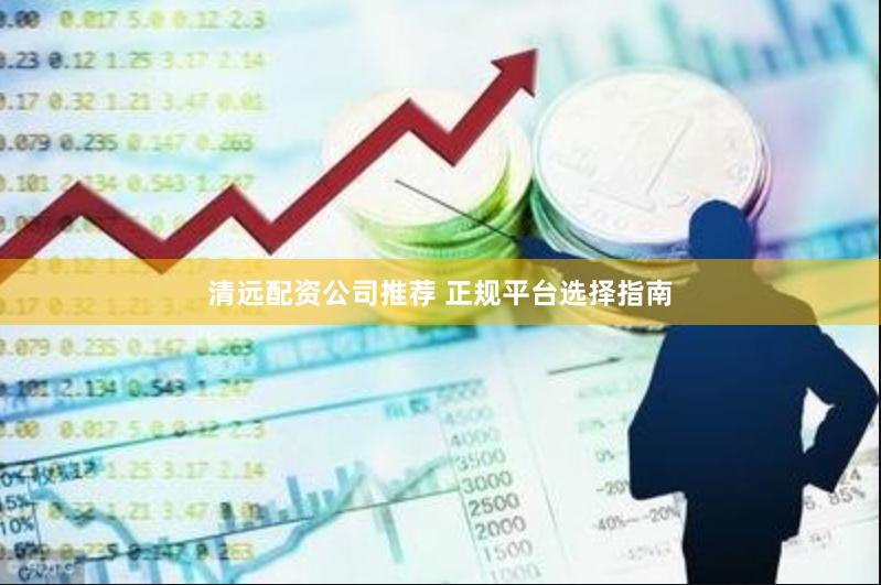 清远配资公司推荐 正规平台选择指南