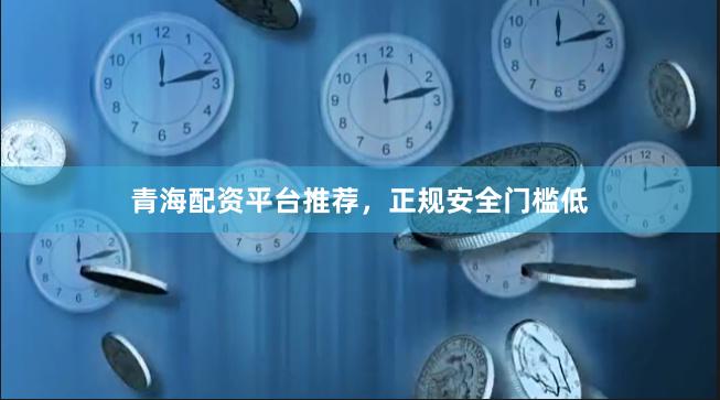 青海配资平台推荐，正规安全门槛低