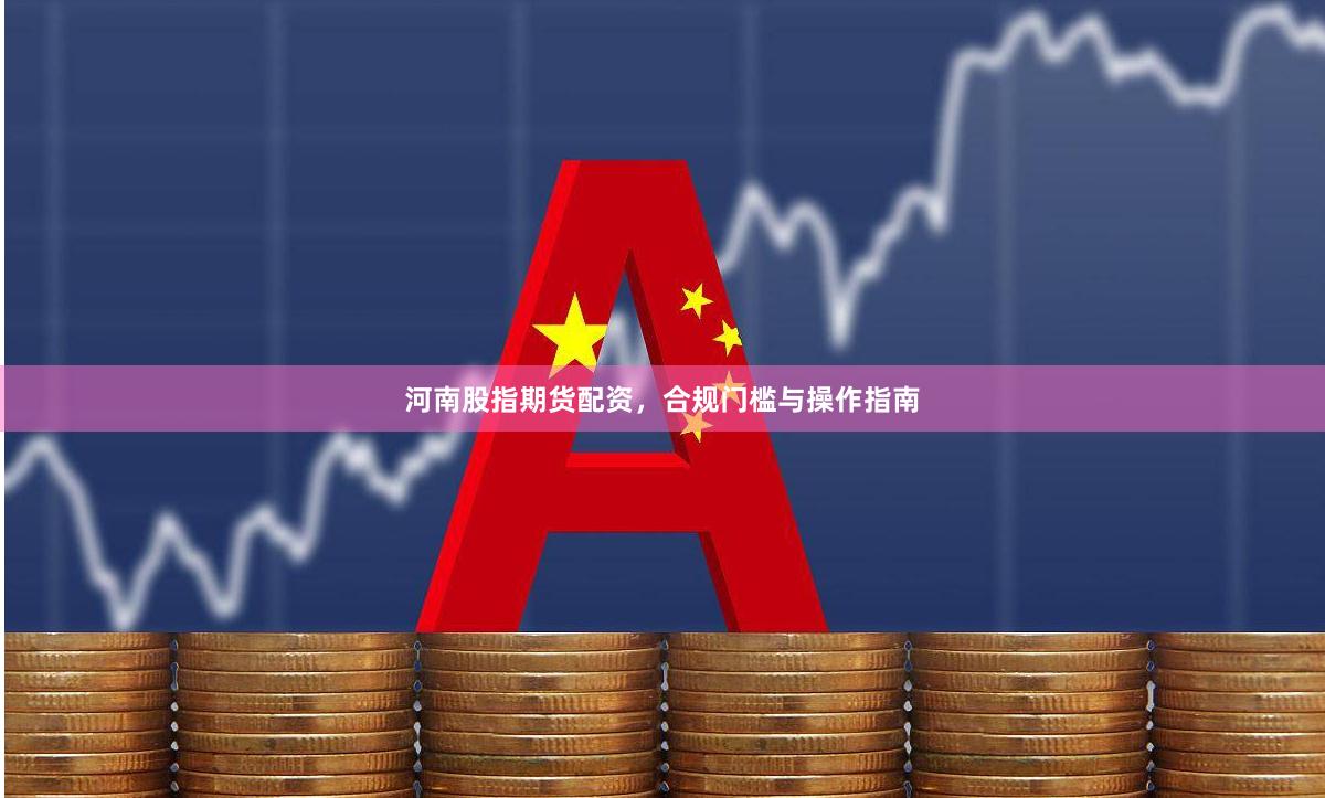 河南股指期货配资，合规门槛与操作指南