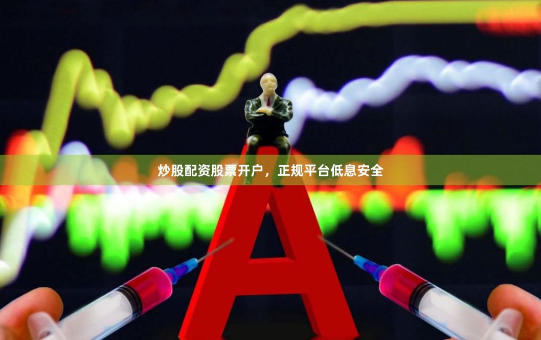 炒股配资股票开户，正规平台低息安全