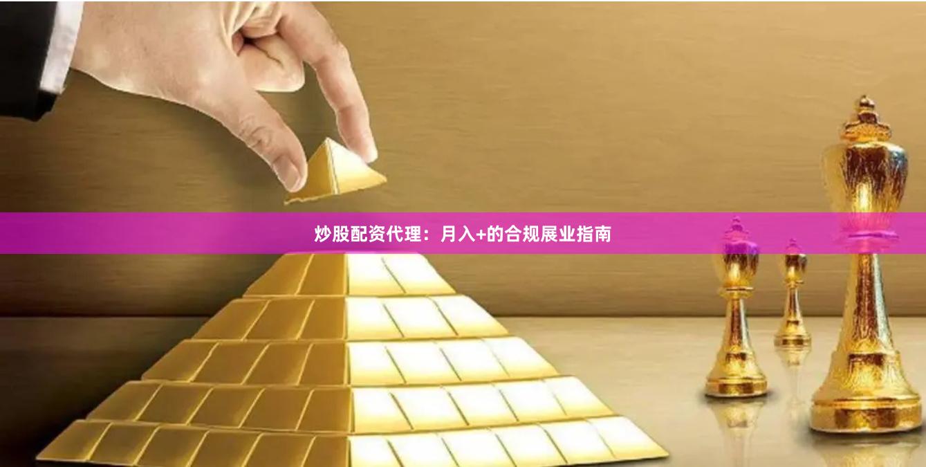炒股配资代理：月入+的合规展业指南