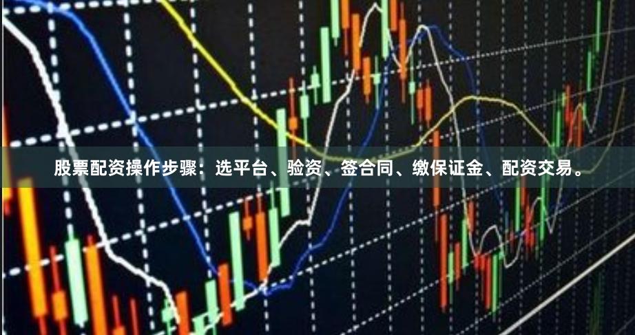 股票配资操作步骤：选平台、验资、签合同、缴保证金、配资交易。