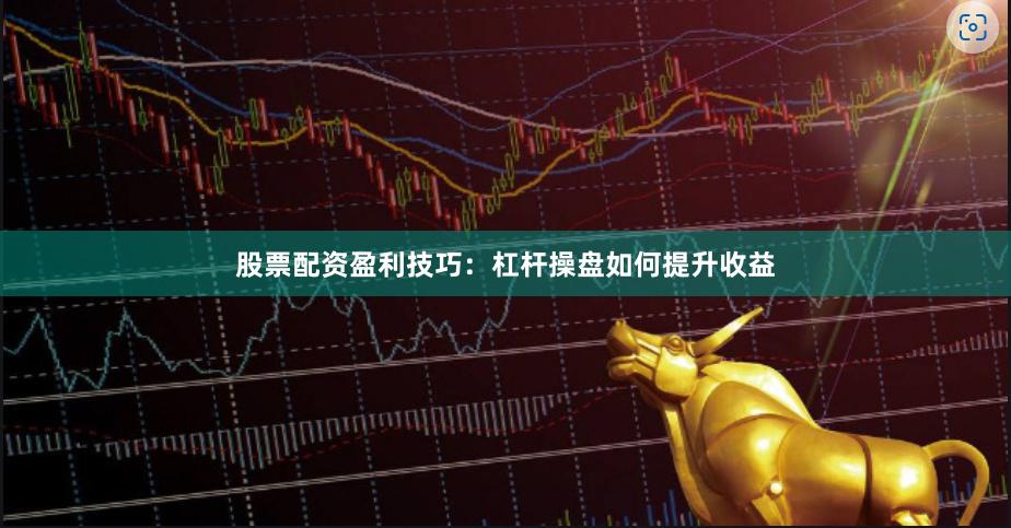 股票配资盈利技巧：杠杆操盘如何提升收益