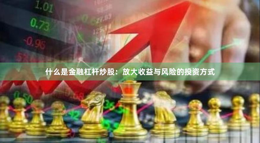 什么是金融杠杆炒股：放大收益与风险的投资方式