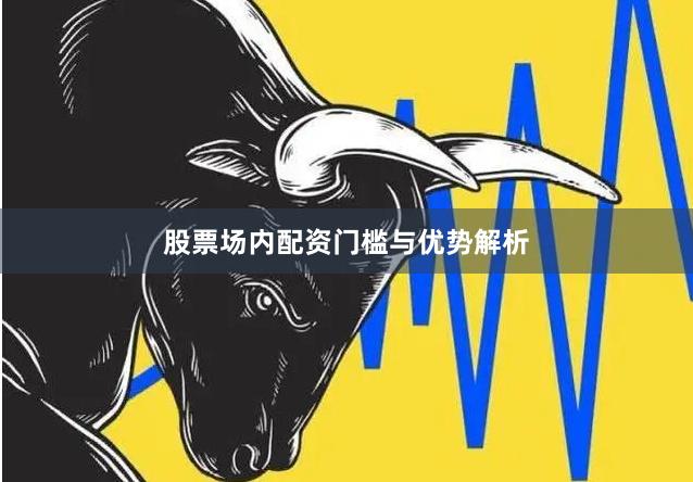 股票场内配资门槛与优势解析
