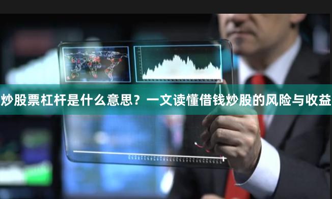炒股票杠杆是什么意思？一文读懂借钱炒股的风险与收益