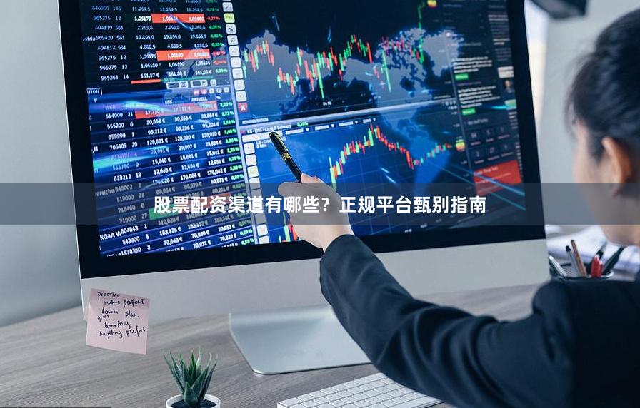 股票配资渠道有哪些？正规平台甄别指南