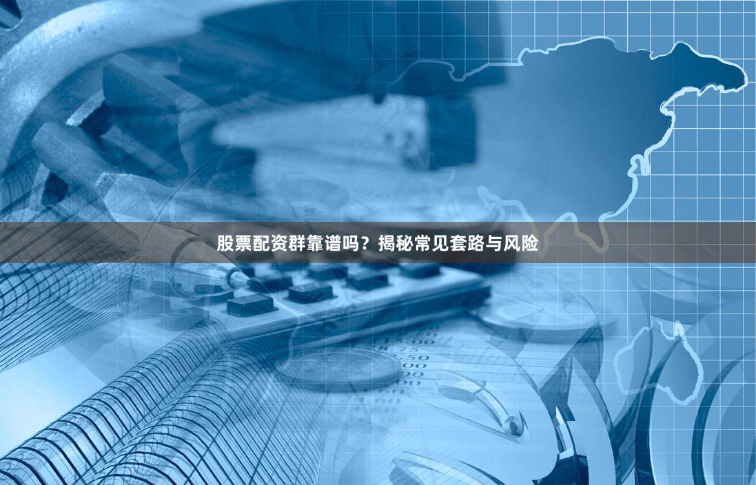 股票配资群靠谱吗？揭秘常见套路与风险