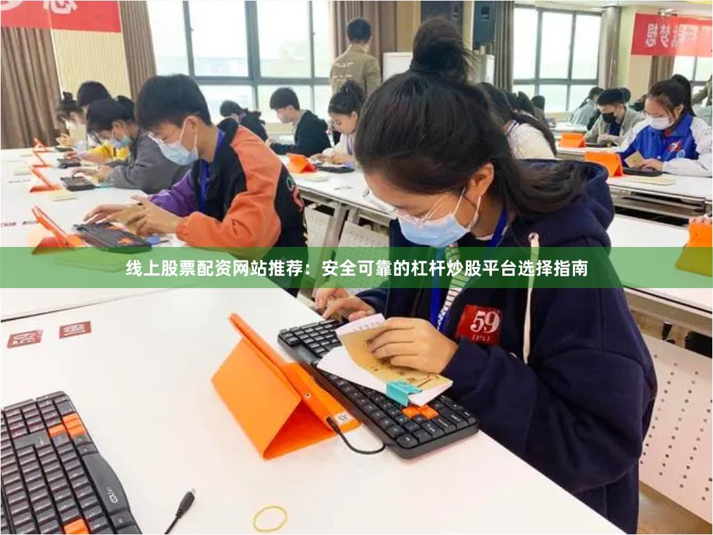 线上股票配资网站推荐：安全可靠的杠杆炒股平台选择指南