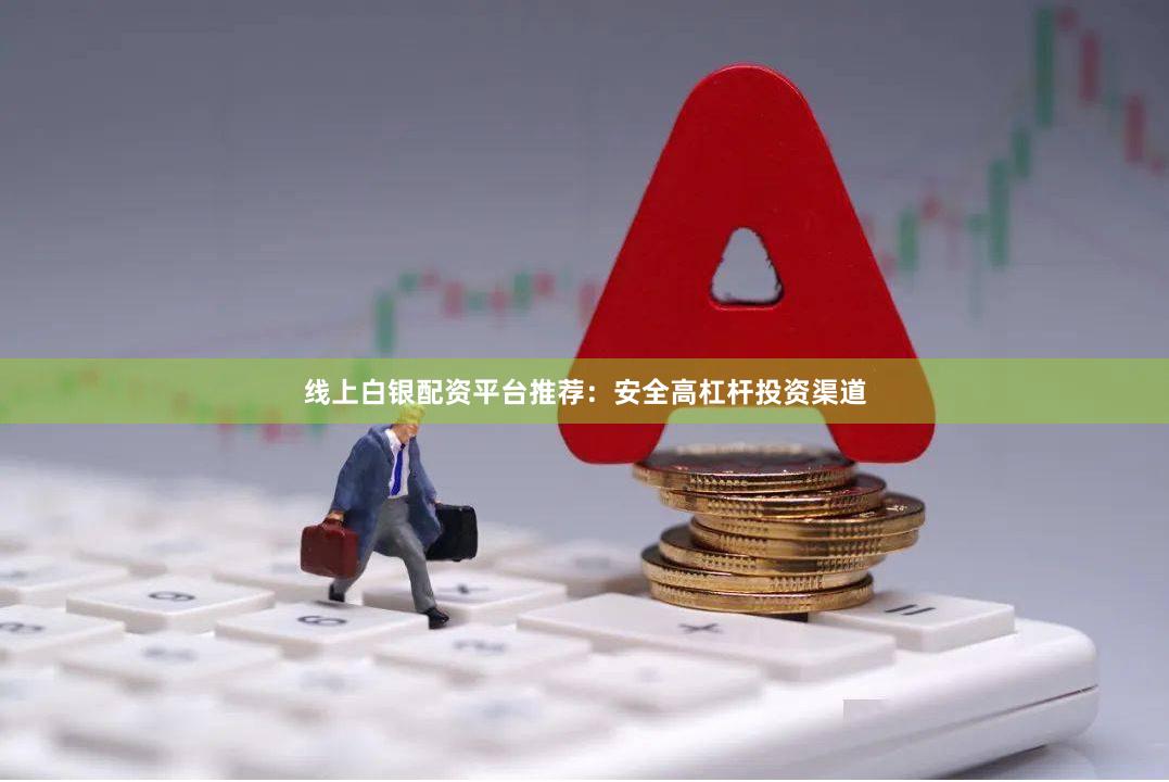 线上白银配资平台推荐：安全高杠杆投资渠道