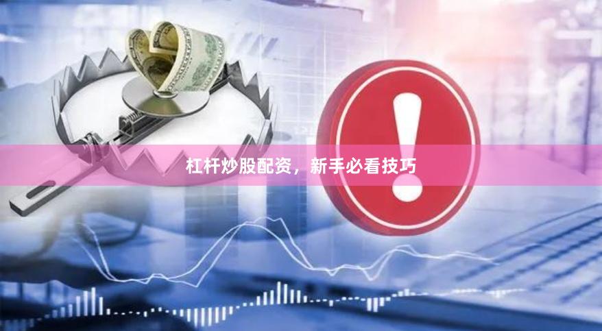 杠杆炒股配资，新手必看技巧