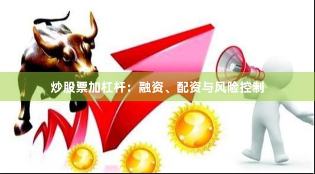 炒股票加杠杆：融资、配资与风险控制