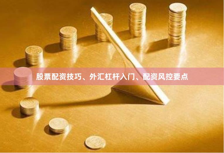 股票配资技巧、外汇杠杆入门、配资风控要点