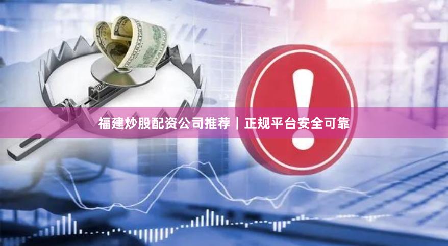 福建炒股配资公司推荐|正规平台安全可靠
