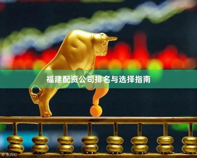 福建配资公司排名与选择指南