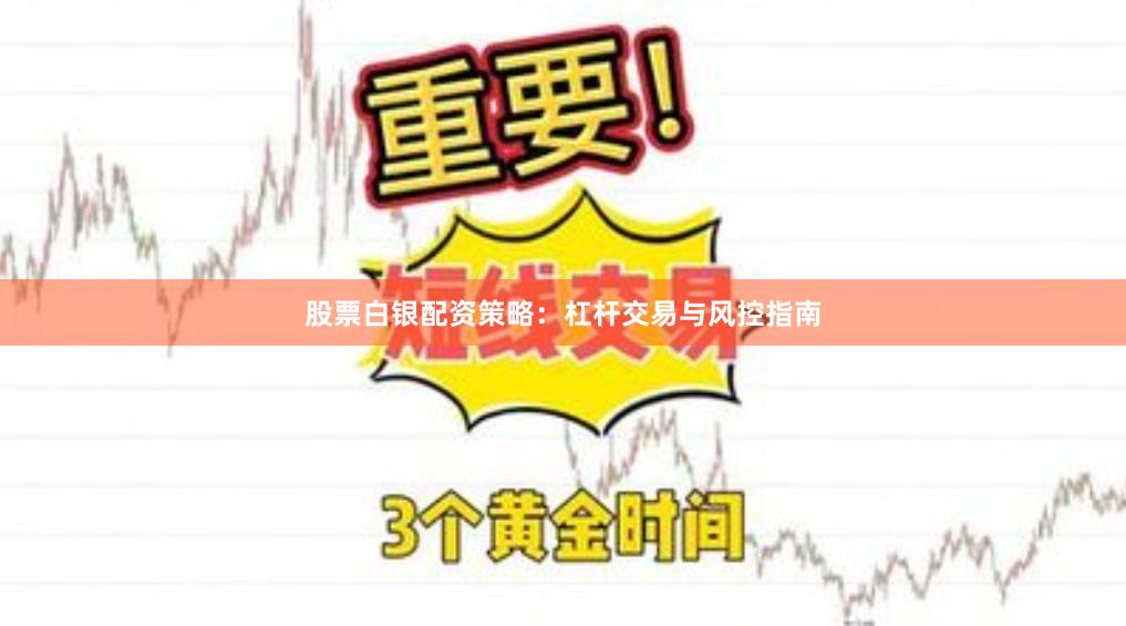 股票白银配资策略：杠杆交易与风控指南