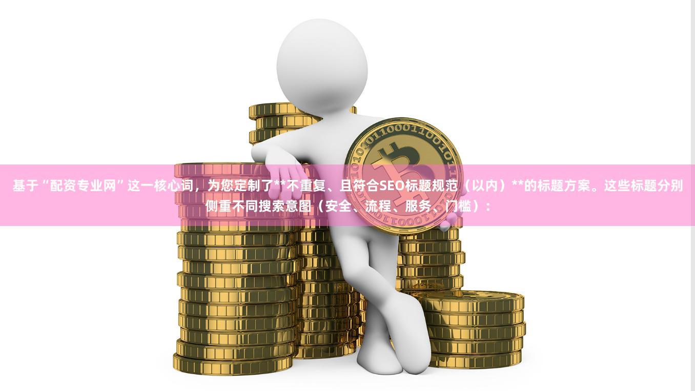 基于“配资专业网”这一核心词，为您定制了**不重复、且符合S
