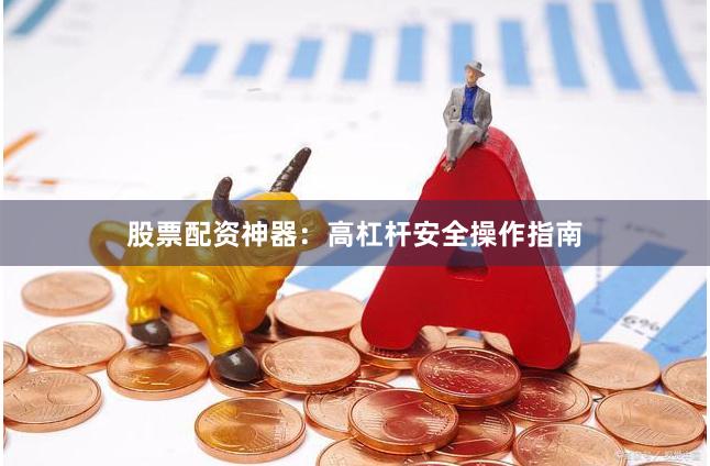 股票配资神器：高杠杆安全操作指南