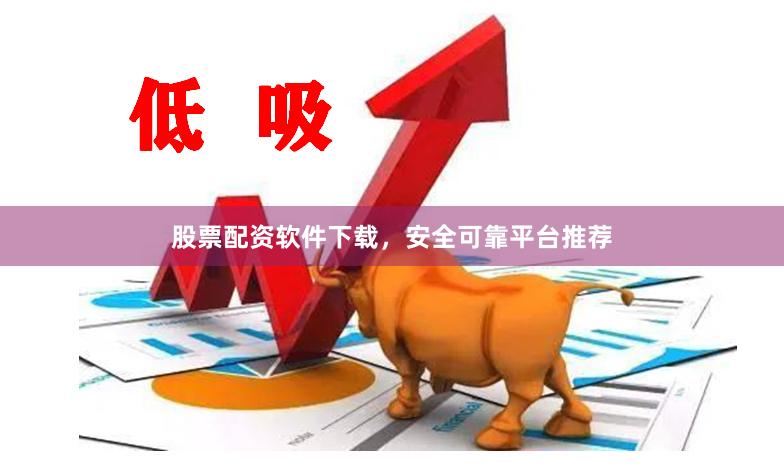 股票配资软件下载,安全可靠平台推荐