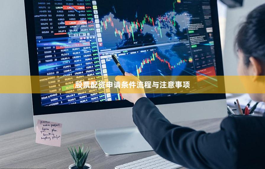 股票配资申请条件流程与注意事项