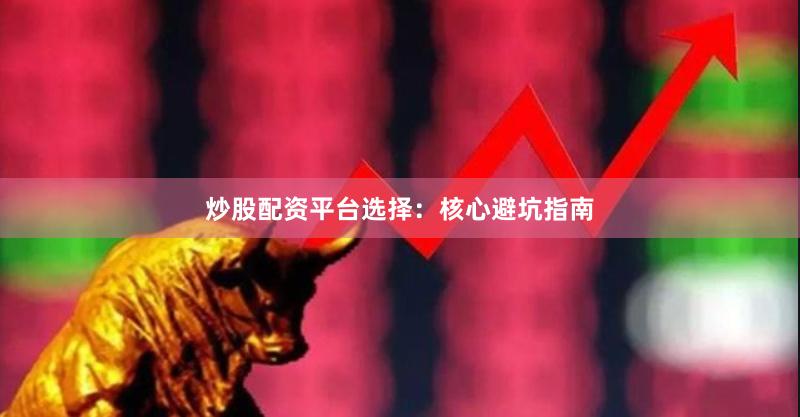 炒股配资平台选择：核心避坑指南